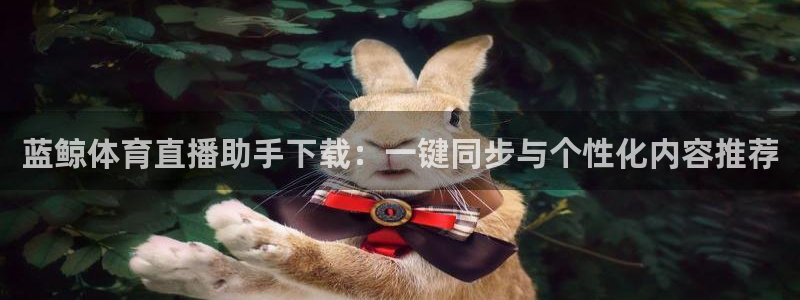 jrs黑白直播体育下载：蓝鲸体育直播助手下载：一键同步与个性化内容推荐