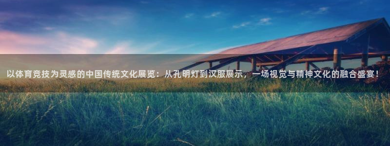 黑白直播cba：以体育竞技为灵感的中国传统文化展览：从孔明灯到汉服展示，一场视觉与精神文化的融合盛宴！
