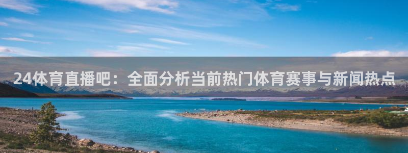 黑白直播体育app下载：24体育直播吧：全面分析当前热门体育赛事与新闻热点